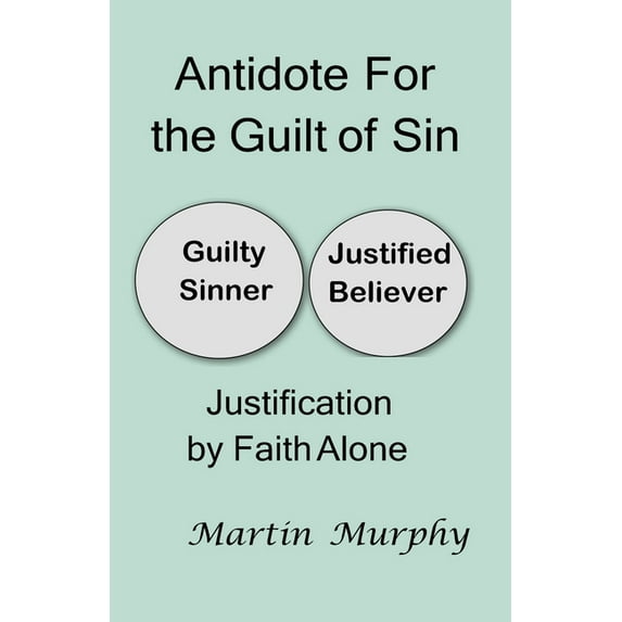 Antidote For the Guilt of Sin: Justification By Faith Alone (Paperback) by Martin Murphy