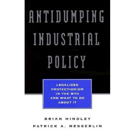 Antidumping Industrial Policy : Legalized Protectionism in the Wto and What to Do About It