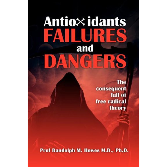 Antioxidants Failures & Dangers : The Consequent Fall of Free Radical Theory