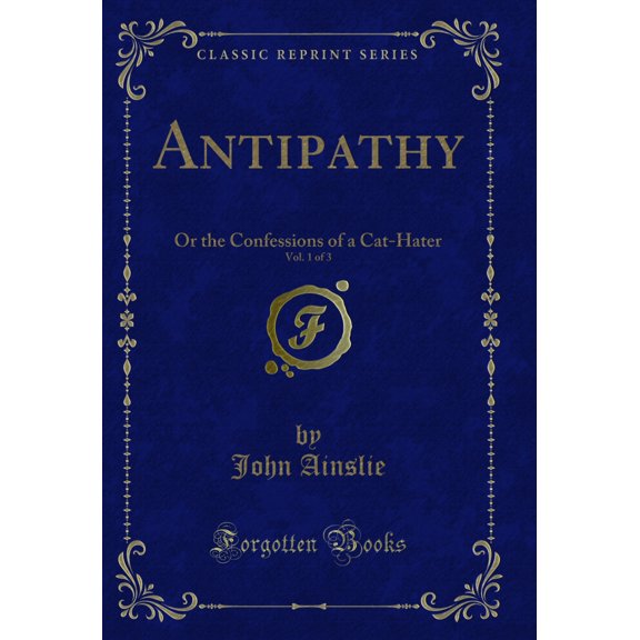 Antipathy, Vol. 1 of 3: Or the Confessions of a Cat-Hater (Classic Reprint)
