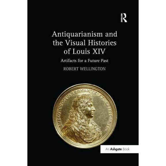 Antiquarianism and the Visual Histories of Louis XIV: Artifacts for a Future Past, (Paperback)