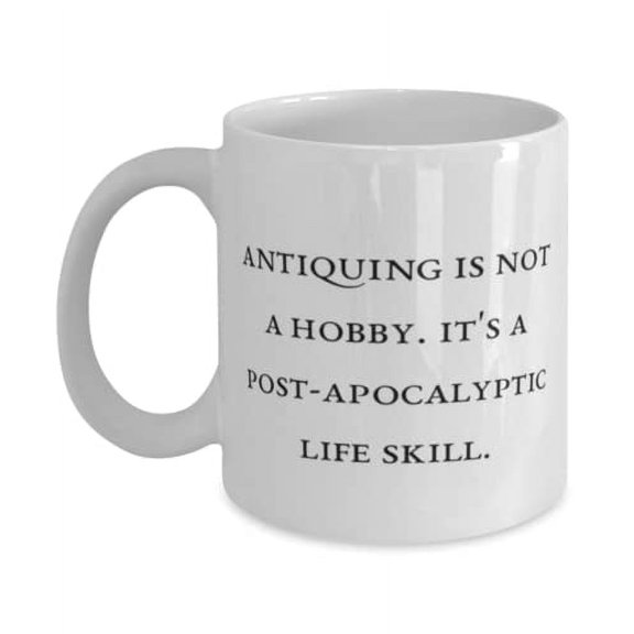 Antiquing For Friends, Antiquing is not a Hobby. It's a Post-apocalyptic Life Skill, Cute Antiquing 11oz Mug, Cup From