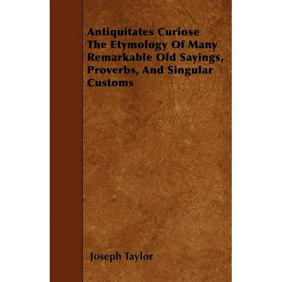 Antiquitates Curiose The Etymology Of Many Remarkable Old Sayings, Proverbs, And Singular Customs, (Paperback)