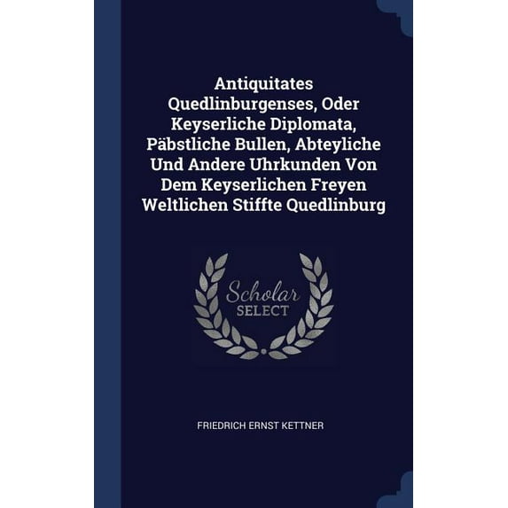 Antiquitates Quedlinburgenses, Oder Keyserliche Diplomata, Päbstliche Bullen, Abteyliche Und Andere Uhrkunden Von Dem Keyserlichen Freyen Weltlichen Stiffte Quedlinburg