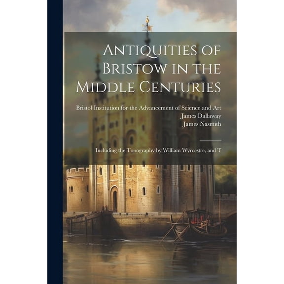 Antiquities of Bristow in the Middle Centuries; Including the Topography by William Wyrcestre, and T (Paperback)