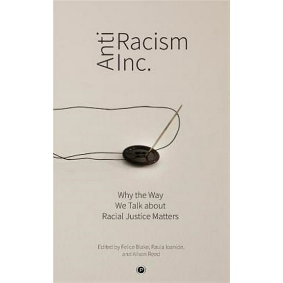 Antiracism Inc.: Why the Way We Talk About Racial Justice Matters (Paperback) by Paula Ioanide, Alison Reed, Felice Blake