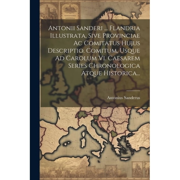 Antonii Sanderi ... Flandria Illustrata, Sive Provinciae Ac Comitatus Hujus Descriptio. Comitum, Usque Ad Carolum Vi. Caesarem Series Chronologica Atq