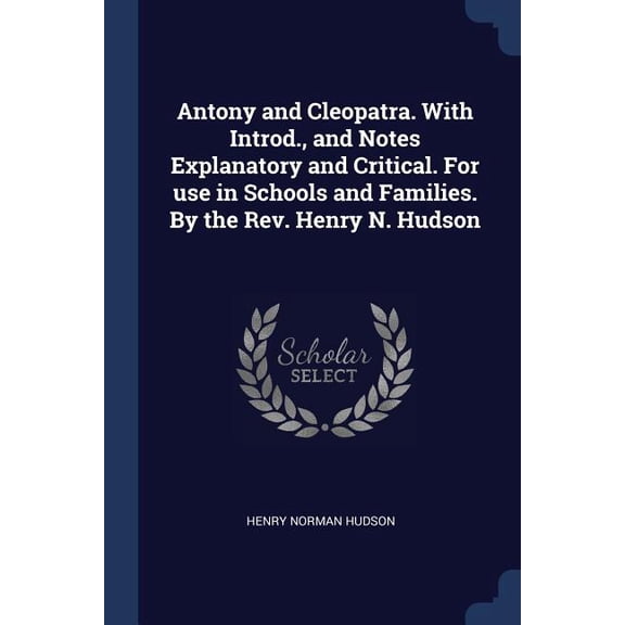 Antony and Cleopatra. With Introd., and Notes Explanatory and Critical. For use in Schools and Families. By the Rev. Henry N. Hudson (Paperback)