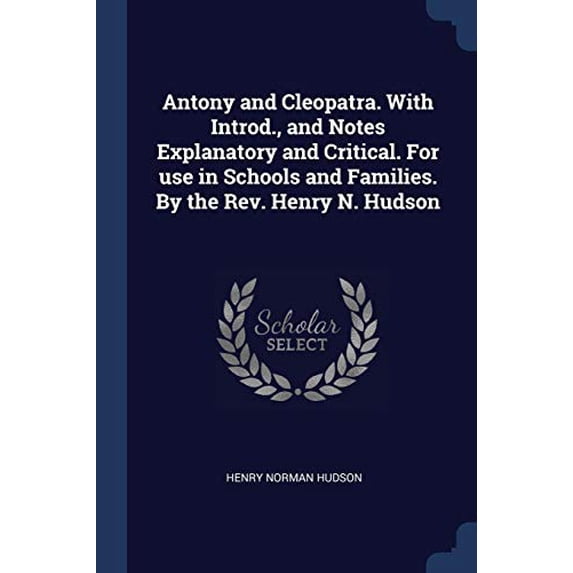 Antony and Cleopatra. With Introd., and Notes Explanatory and Critical. For use in Schools and Families. By the Rev. Henry N. Hudson Paperback 137666139X 9781376661392 Henry Norman Hudson