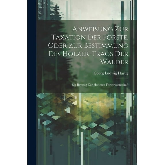 Anweisung Zur Taxation Der Forste, Oder Zur Bestimmung Des Holzer-Trags Der Walder: Ein Beytrag Zur Hoheren Forstwissenschaft (Paperback)