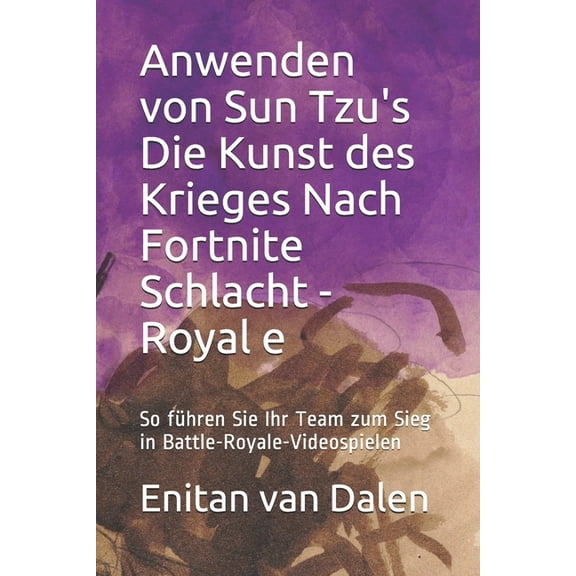 Anwenden von Sun Tzu's Die Kunst des Krieges Nach Fortnite Schlacht - Royale: So fhren Sie Ihr Team zum Sieg in Battle-Royale-Videospielen (Paperback)
