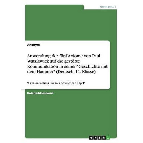 Anwendung der fünf Axiome von Paul Watzlawick auf die gestörte Kommunikation in seiner "Geschichte mit dem Hammer" (Deutsch, 11. Klasse) : "Sie können Ihren Hammer behalten, Sie Rüpel" (Paperback)