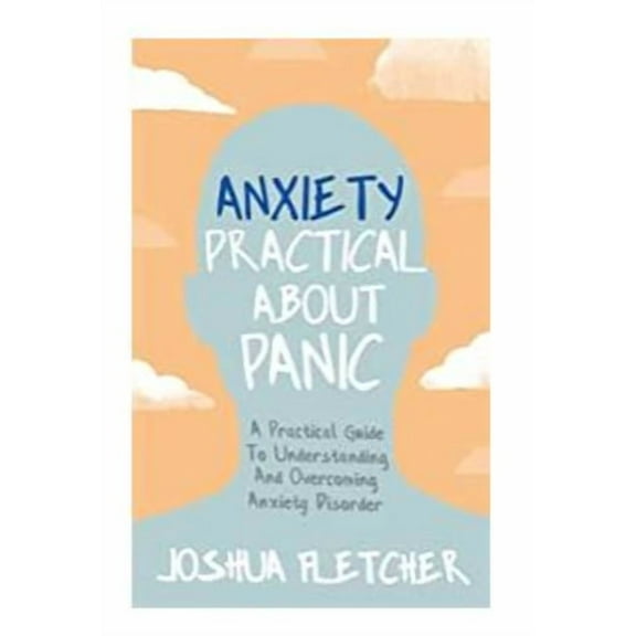 Anxiety: Practical about Panic: A Practical Guide to Understanding and Overcoming Anxiety Disorder, (Paperback)