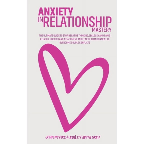 Anxiety In Relationship Mastery: The Definitive Guide To Anxiety In Relationships For Couples, Attachment Theory, Codependency Cure, Overcome Jealousy, Negative Thinking, Manage Insecurity & Fear Of A