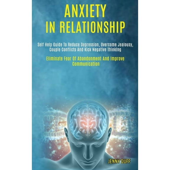 Anxiety in Relationship: Self Help Guide to Reduce Depression, Overcome Jealousy, Couple Conflicts and Kick Negative Thi, (Paperback)