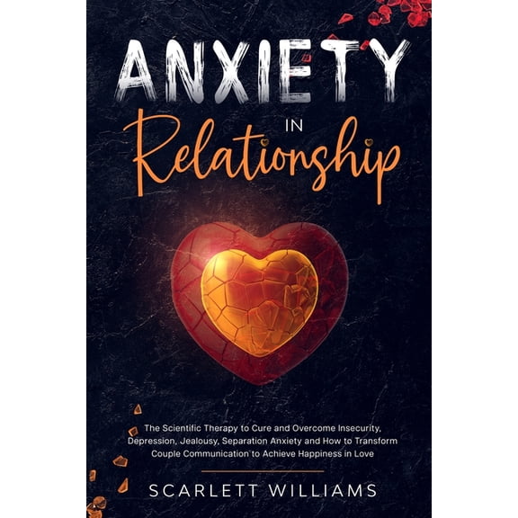 Anxiety in Relationship: The Scientific Therapy to Cure and Overcome Insecurity, Depression, Jealousy, Separation Anxiety and How to Transform Couple Communication to Achieve Happiness in Love (Paperb