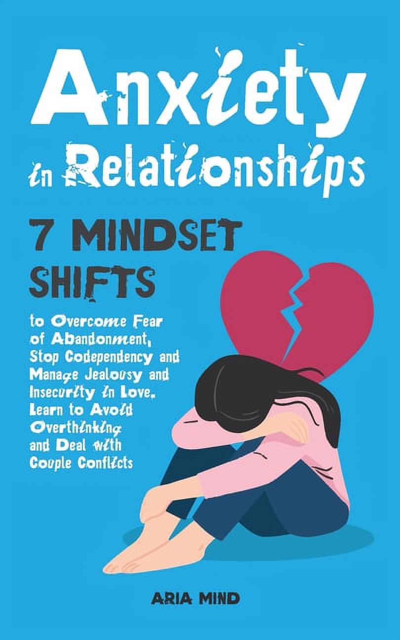 Anxiety in Relationships : 7 Mindset Shifts to Overcome Fear of Abandonment, Stop Codependency and Manage Jealousy and Insecurity in Love. Learn to Avoid Overthinking and Deal with Couple Conflicts (Paperback)