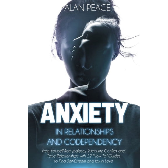 Anxiety in Relationships and Codependency: Free Yourself from Jealousy, Insecurity, Conflict and Toxic Relationships with 12 'How To' Guides to Find Self-Esteem and Joy in Love (Paperback)