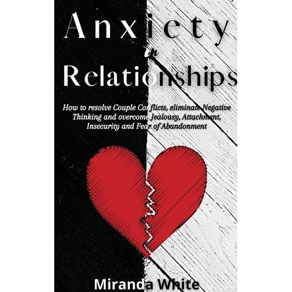 Anxiety in Relationships: How to resolve Couple Conflicts, eliminate Negative Thinking and overcome Jealousy, Attachment, Insecurity and Fear of Abandonment (Hardcover)