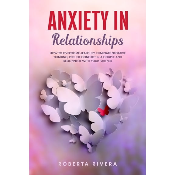 Anxiety In Relationships : How to Overcome Jealousy, Eliminate Negative Thinking, Reduce Conflict in a Couple and Reconnect With Your Partner (Paperback)
