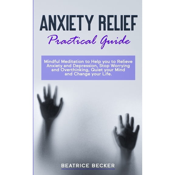 Anxiety Relief - Practical Guide: Mindful Meditation to Help you to Relieve Anxiety and Depression, Stop Worrying and Overthinking, Quiet your Mind and Change your Life (Paperback)