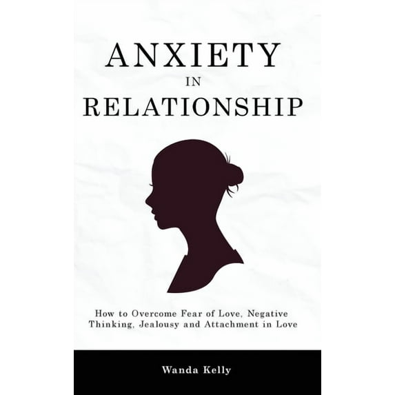 Anxiety in Relationship: How to Overcome Fear of Love, Negative Thinking, Jealousy and Attachment in Love, (Hardcover)