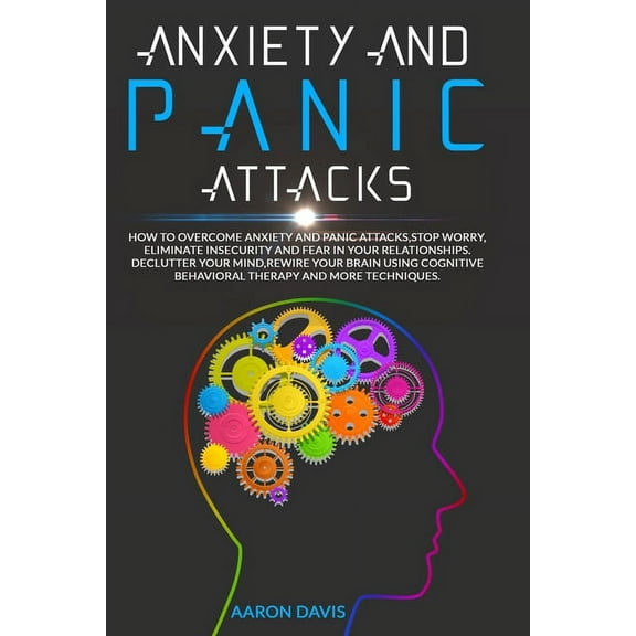 Anxiety and panic attacks: How to Stop Worry, Eliminate Insecurity and Fear in Your Relationships. Declutter Your Mind, Rewire Your Brain Using Cognitive Behavioral Therapy and More Techniques. (Paper
