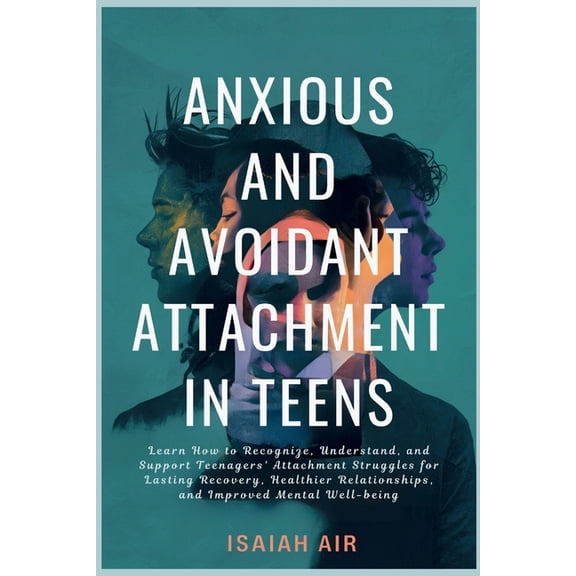 Anxious and Avoidant Attachment in Teens: Learn How to Recognize, Understand and Support Teengaers Attachment Struggles , (Paperback)
