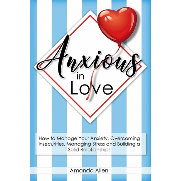 Anxious in Love: How to Manage Your Anxiety, Overcoming Insecurities, Managing Stress and Building a Solid Relationships. (Paperback)