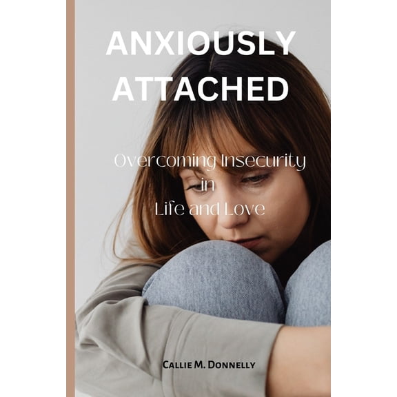 Anxiously Attached : Overcoming Insecurity in Life and Love (Paperback)