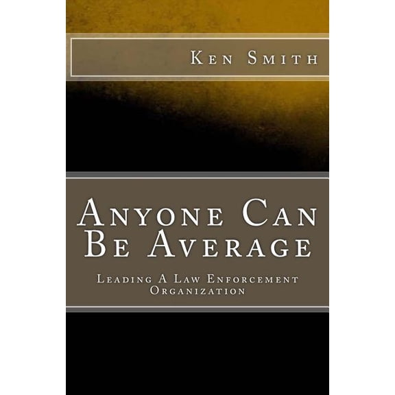 Anyone Can Be Average : Leading a Law Enforcement Organization