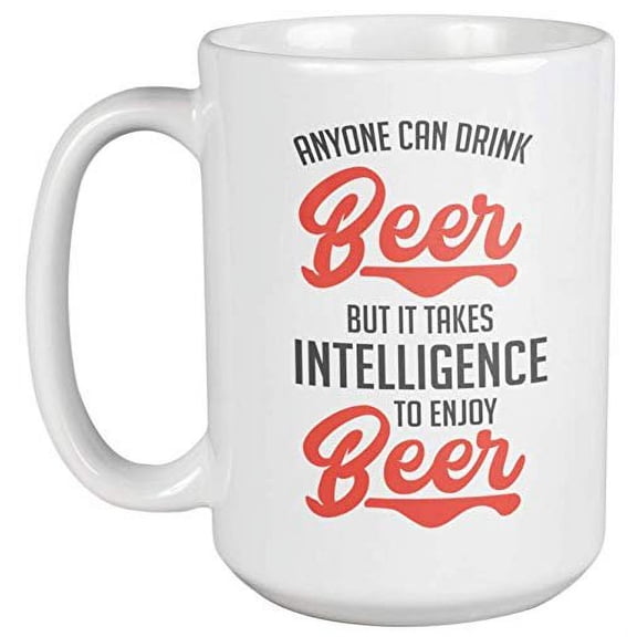 Anyone Can Drink Beer But It Takes Intelligence To Enjoy Beer. Funny Drinking Quotes Coffee & Tea Gift Mug For Drinker, Boozer, Bartender, Beer Lover, Juicer, Mom, Dad, Men And Women (15oz)