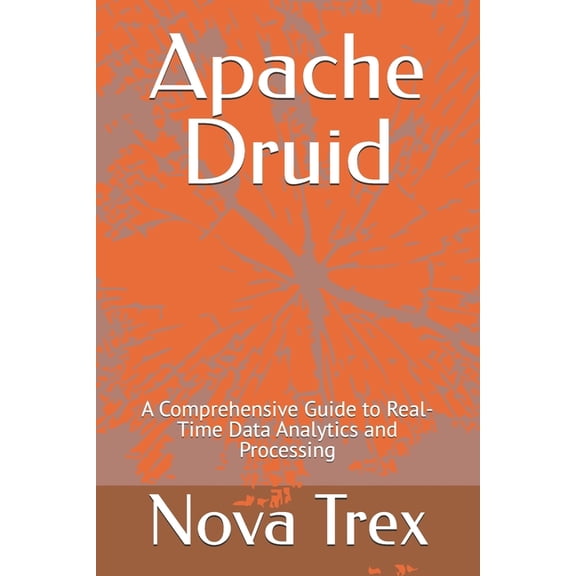 Apache Druid: A Comprehensive Guide to Real-Time Data Analytics and Processing, (Paperback)
