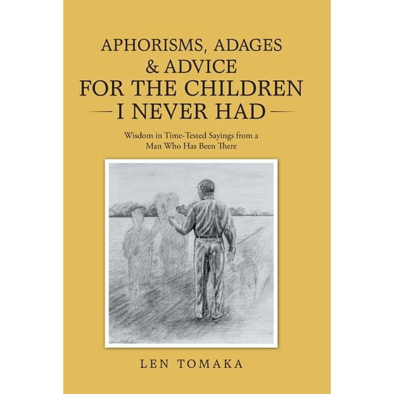 Aphorisms, Adages & Advice for the Children I Never Had: Wisdom in Time-Tested Sayings from a Man (Hardcover) by Len Tomaka