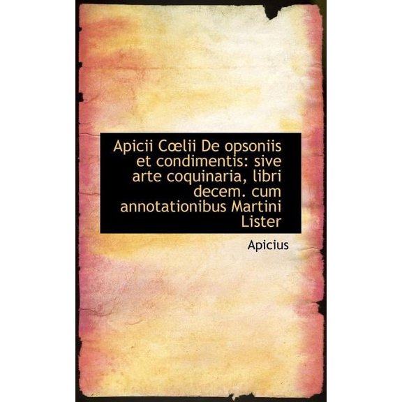 Apicii C?lii de Opsoniis Et Condimentis : Sive Arte Coquinaria, Libri Decem. Cum Annotationibus Marti (Paperback)