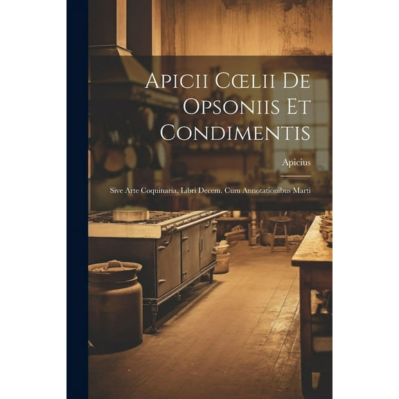 Apicii Coelii De Opsoniis et Condimentis: Sive Arte Coquinaria, Libri Decem. cum Annotationibus Marti (Paperback)
