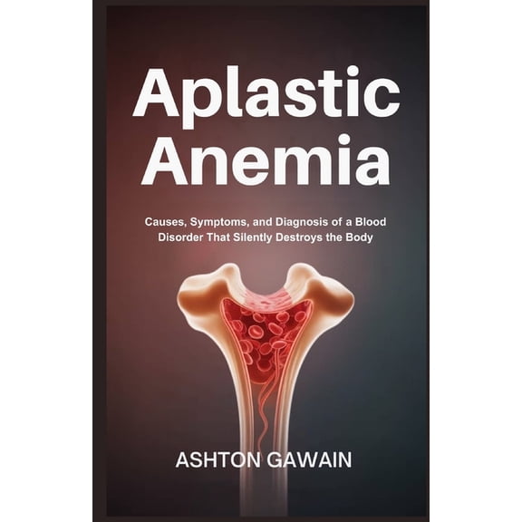 Aplastic Anemia: Causes, Symptoms, and Diagnosis of a Blood Disorder That Silently Destroys the Body, (Paperback)