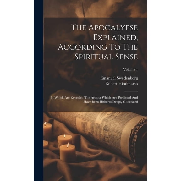 The Apocalypse Explained, According To The Spiritual Sense : In Which Are Revealed The Arcana Which Are Predicted And Have Been Hitherto Deeply Concealed; Volume 1 (Hardcover)