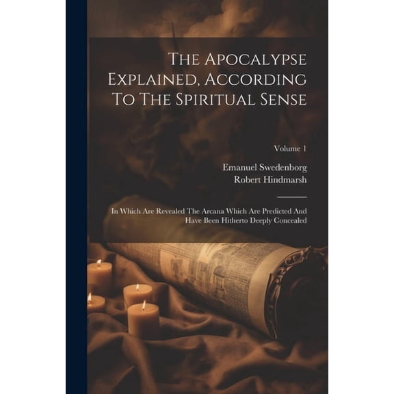 The Apocalypse Explained, According To The Spiritual Sense : In Which Are Revealed The Arcana Which Are Predicted And Have Been Hitherto Deeply Concealed; Volume 1 (Paperback)