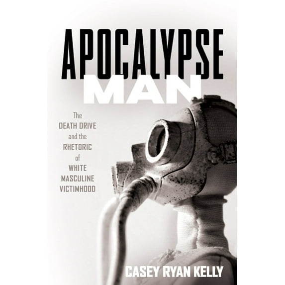 Apocalypse Man: The Death Drive and the Rhetoric of White Masculine Victimhood, (Paperback)