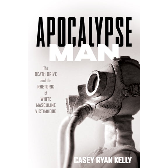 Apocalypse Man: The Death Drive and the Rhetoric of White Masculine Victimhood, (Paperback)