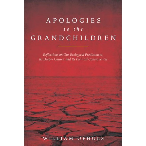 Apologies to the Grandchldren: Reflections on Our Ecological Predicament, Its Deeper Causes, and Its Political Consequences