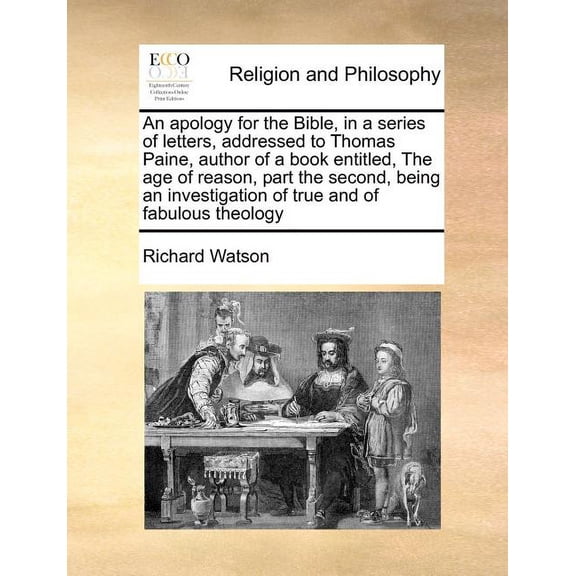 An Apology for the Bible, in a Series of Letters, Addressed to Thomas Paine, Author of a Book Entitled, the Age of Reason, Part the Second, Being an Investigation of True and of Fabulous Theology (Pap