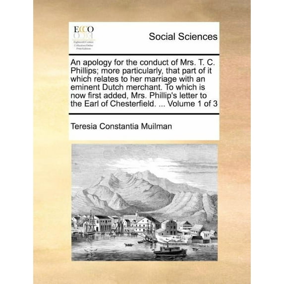 An Apology for the Conduct of Mrs. T. C. Phillips; More Particularly, That Part of It Which Relates to Her Marriage with an Eminent Dutch Merchant. to Which Is Now First Added, Mrs. Phillip's Letter to the Earl of Chesterfield. ... Volume 1 of 3 (Paperback)