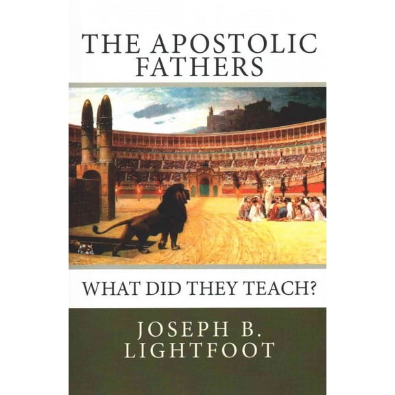 The Apostolic Fathers: What Did They Teach? (Paperback) by Edward D Andrews, Joseph B Lightfoot
