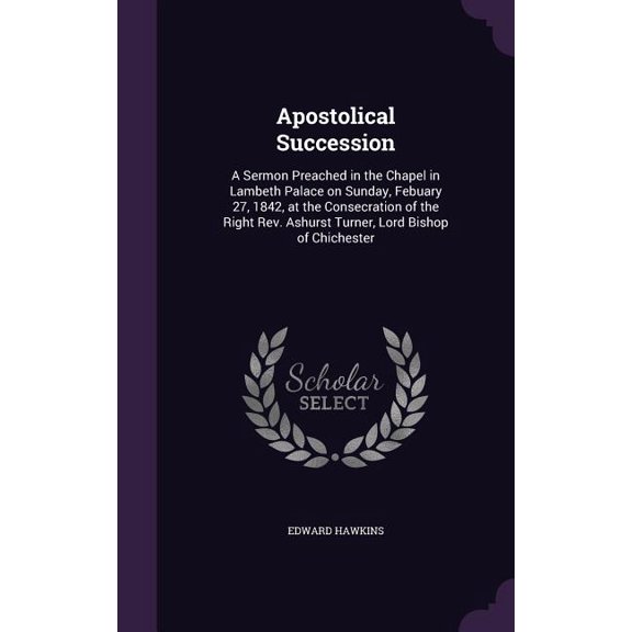 Apostolical Succession : A Sermon Preached in the Chapel in Lambeth Palace on Sunday, Febuary 27, 1842, at the Consecration of the Right Rev. Ashurst Turner, Lord Bishop of Chichester (Hardcover)