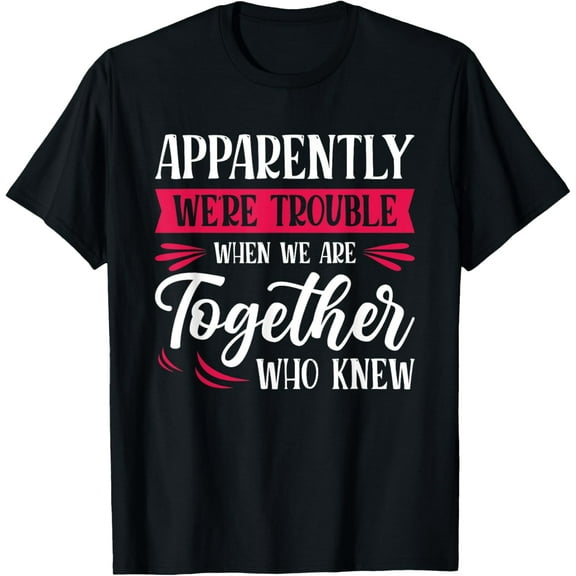 Apparently We're Trouble When We Are Together Who Knew T-Shirt
