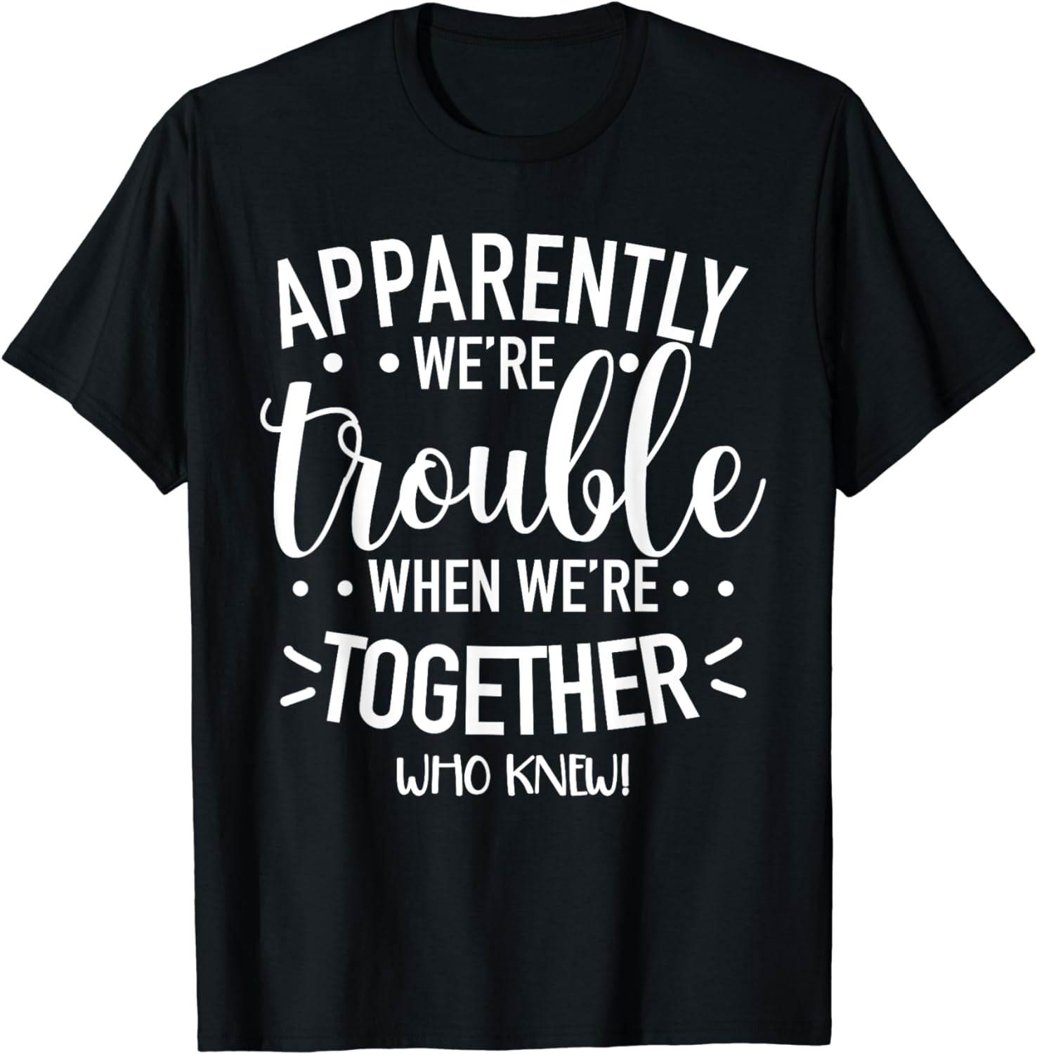 Apparently We’re Trouble When We are Together Who Knew Funny T-Shirt