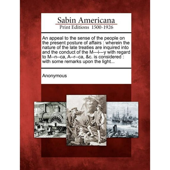 An Appeal to the Sense of the People on the Present Posture of Affairs : Wherein the Nature of the Late Treaties Are Inquired Into and the Conduct of the M---I---Y with Regard to M--N--Ca, A--R--Ca, &c. Is Considered: With Some Remarks Upon the Light... (Paperback)