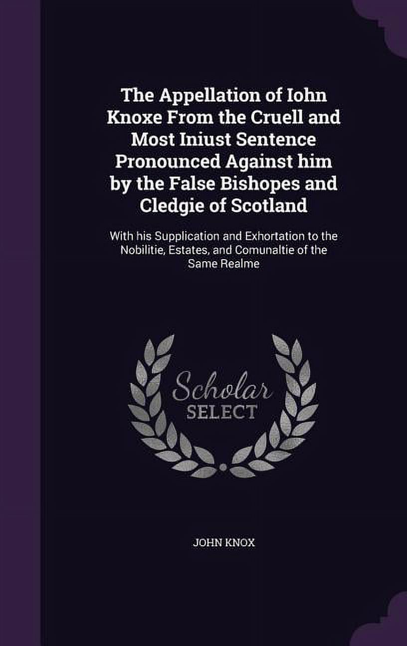 The Appellation of Iohn Knoxe From the Cruell and Most Iniust Sentence Pronounced Against him by the False Bishopes and Cledgie of Scotland (Hardcover)
